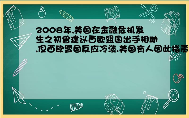 2008年,美国在金融危机发生之初曾建议西欧盟国出手相助,但西欧盟国反应冷淡.美国有人因此指责西欧盟国忘恩负义,他们最主