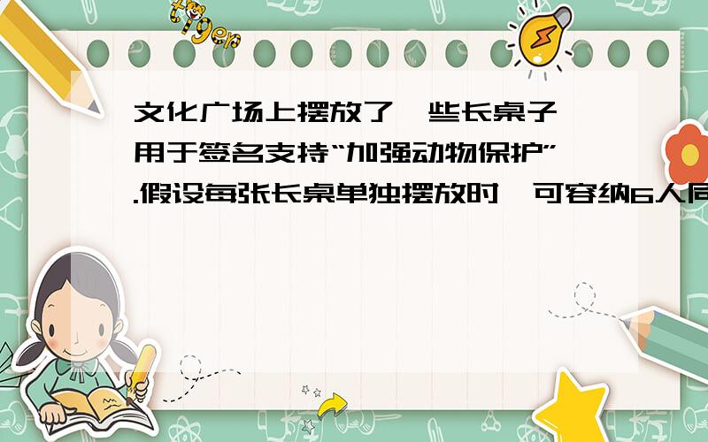 文化广场上摆放了一些长桌子,用于签名支持“加强动物保护”.假设每张长桌单独摆放时,可容纳6人同时签名；并排摆两张桌子时,