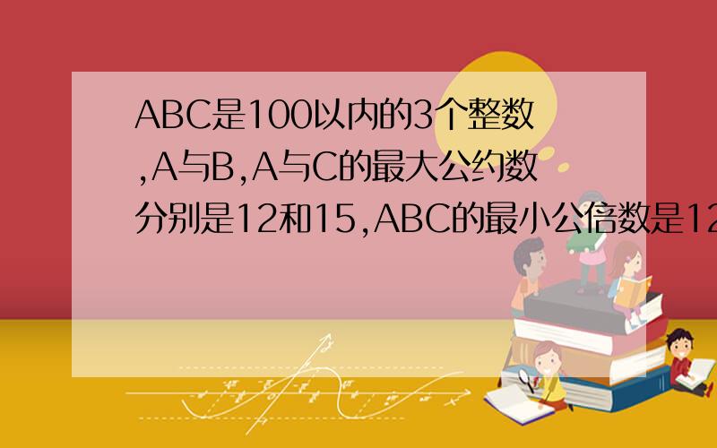 ABC是100以内的3个整数,A与B,A与C的最大公约数分别是12和15,ABC的最小公倍数是120,那么ABC分别是?