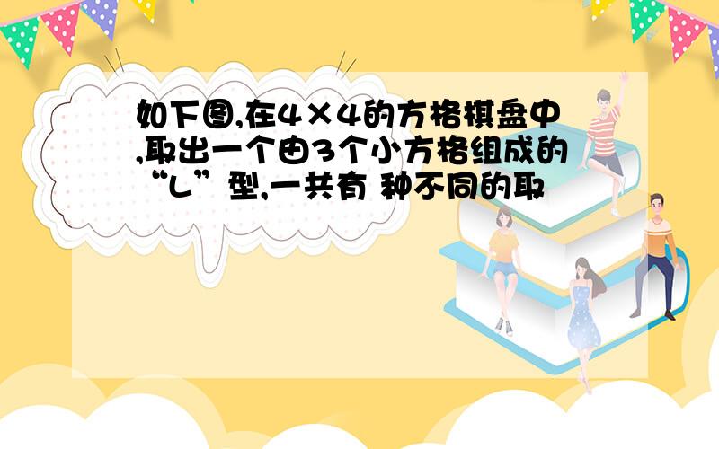 如下图,在4×4的方格棋盘中,取出一个由3个小方格组成的“L”型,一共有 种不同的取