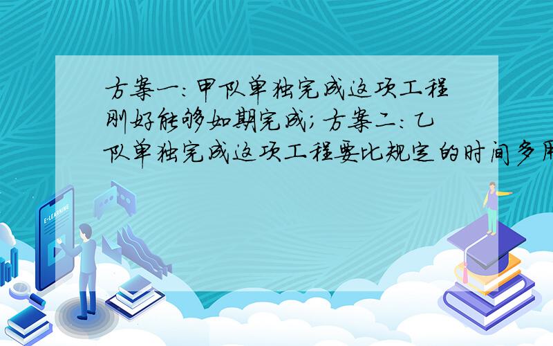 方案一：甲队单独完成这项工程刚好能够如期完成；方案二：乙队单独完成这项工程要比规定的时间多用.