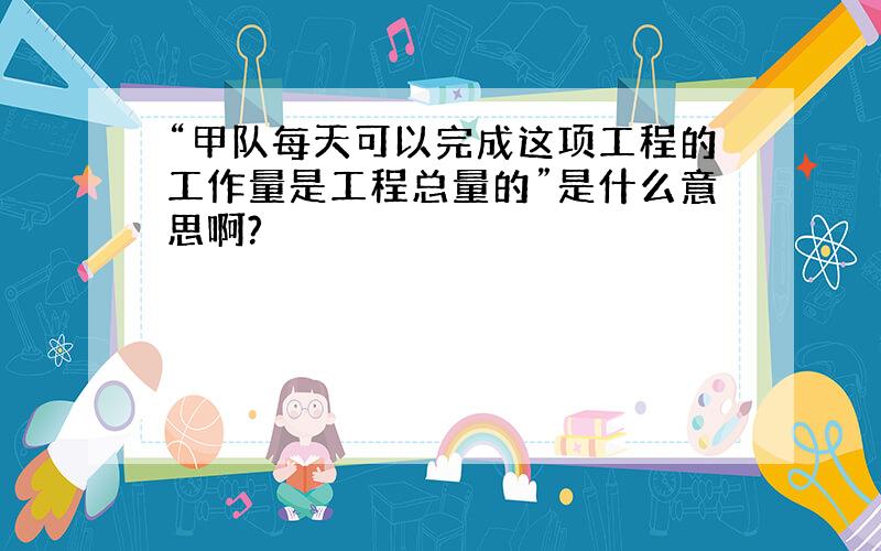 “甲队每天可以完成这项工程的工作量是工程总量的”是什么意思啊?