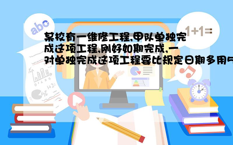 某校有一维修工程,甲队单独完成这项工程,刚好如期完成,一对单独完成这项工程要比规定日期多用5天,若甲、乙两队合作4天,余