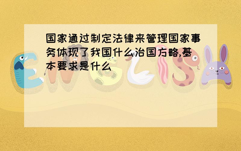 国家通过制定法律来管理国家事务体现了我国什么治国方略,基本要求是什么