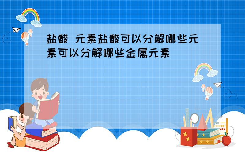 盐酸 元素盐酸可以分解哪些元素可以分解哪些金属元素