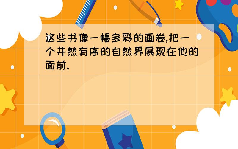 这些书像一幅多彩的画卷,把一个井然有序的自然界展现在他的面前.