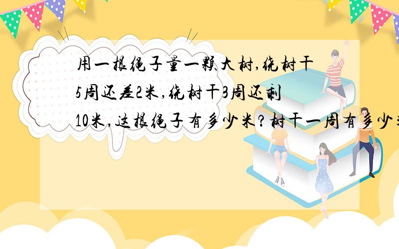 用一根绳子量一颗大树,绕树干5周还差2米,绕树干3周还剩10米,这根绳子有多少米?树干一周有多少米?