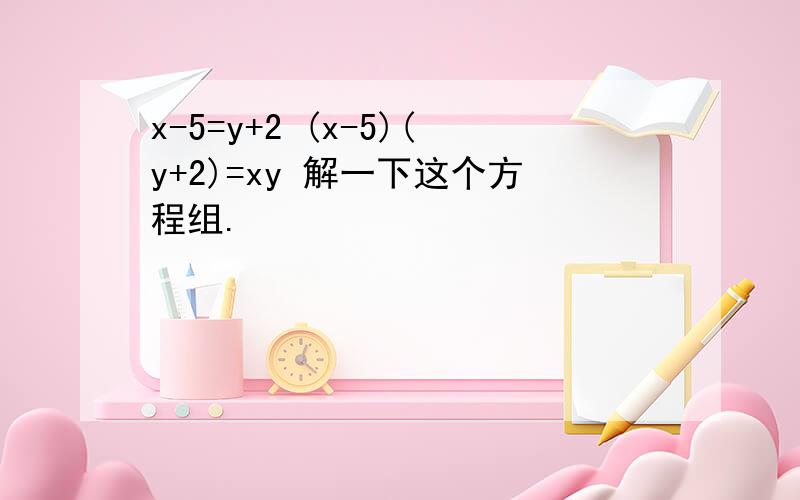 x-5=y+2 (x-5)(y+2)=xy 解一下这个方程组.