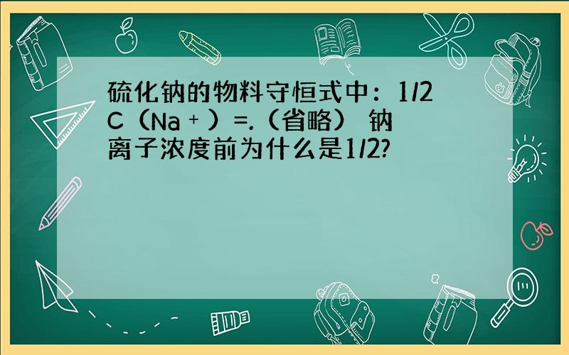 硫化钠的物料守恒式中：1/2C（Na﹢）=.（省略） 钠离子浓度前为什么是1/2?