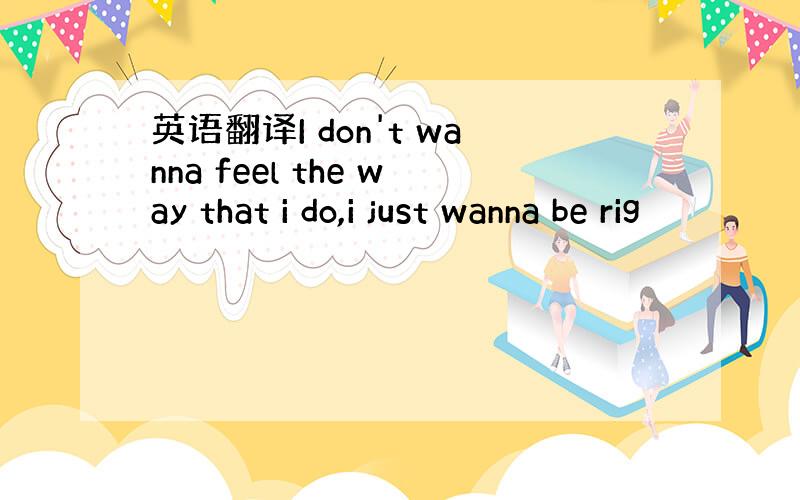 英语翻译I don't wanna feel the way that i do,i just wanna be rig