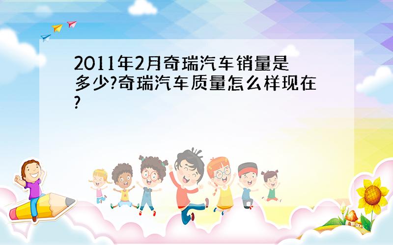 2011年2月奇瑞汽车销量是多少?奇瑞汽车质量怎么样现在?