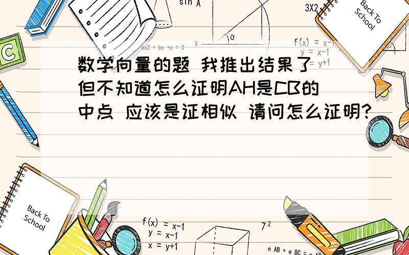 数学向量的题 我推出结果了 但不知道怎么证明AH是CB的中点 应该是证相似 请问怎么证明?