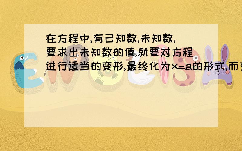 在方程中,有已知数,未知数,要求出未知数的值,就要对方程进行适当的变形,最终化为x=a的形式,而变形的主