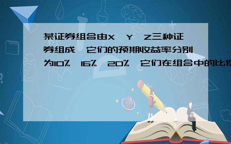 某证券组合由X、Y、Z三种证券组成,它们的预期收益率分别为10%、16%、20%,它们在组合中的比例分别为 30%