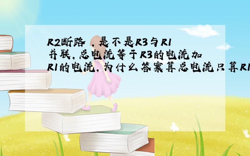 R2断路 ,是不是R3与R1并联,总电流等于R3的电流加R1的电流,为什么答案算总电流只算R1的电