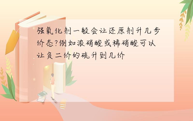 强氧化剂一般会让还原剂升几步价态?例如浓硝酸或稀硝酸可以让负二价的硫升到几价