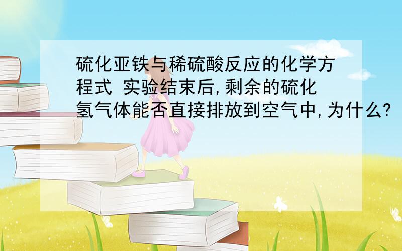 硫化亚铁与稀硫酸反应的化学方程式 实验结束后,剩余的硫化氢气体能否直接排放到空气中,为什么?