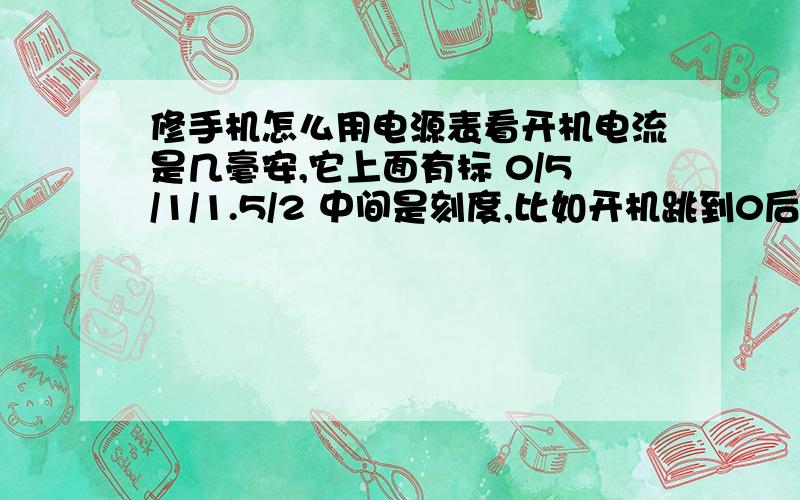 修手机怎么用电源表看开机电流是几毫安,它上面有标 0/5/1/1.5/2 中间是刻度,比如开机跳到0后面的第一个刻度是几