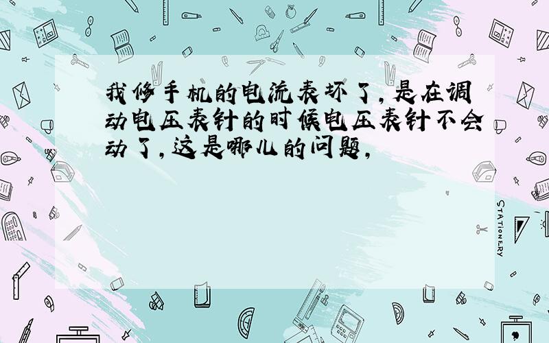 我修手机的电流表坏了,是在调动电压表针的时候电压表针不会动了,这是哪儿的问题,