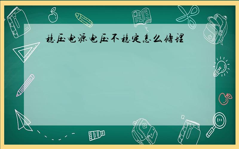 稳压电源电压不稳定怎么修理