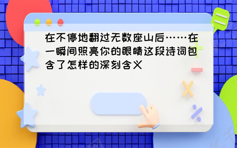 在不停地翻过无数座山后……在一瞬间照亮你的眼睛这段诗词包含了怎样的深刻含义