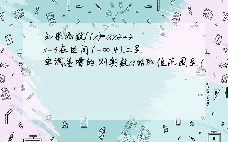 如果函数f（x）=ax2+2x-3在区间（-∞，4）上是单调递增的，则实数a的取值范围是（　　）