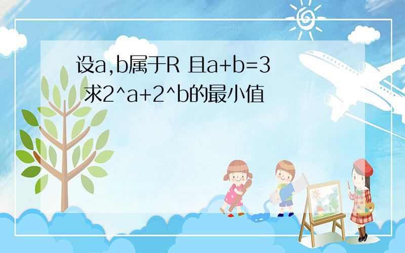 设a,b属于R 且a+b=3 求2^a+2^b的最小值