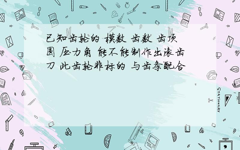 已知齿轮的 模数 齿数 齿顶圆 压力角 能不能制作出滚齿刀 此齿轮非标的 与齿条配合