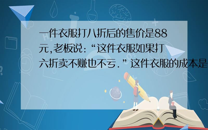 一件衣服打八折后的售价是88元,老板说:“这件衣服如果打六折卖不赚也不亏.”这件衣服的成本是多少元