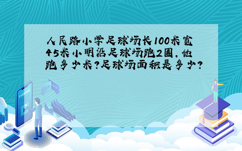 人民路小学足球场长100米宽45米小明沿足球场跑2圈,他跑多少米?足球场面积是多少?