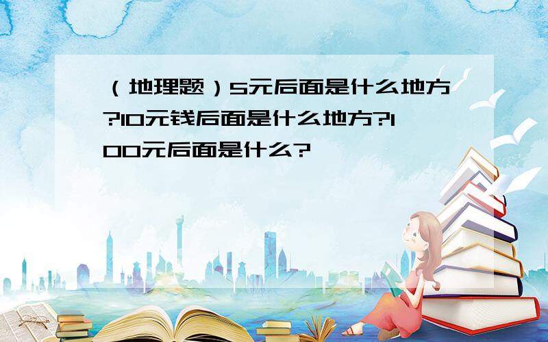 （地理题）5元后面是什么地方?10元钱后面是什么地方?100元后面是什么?