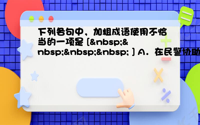 下列各句中，加粗成语使用不恰当的一项是 [     ] A．在民警协助下，的哥孙