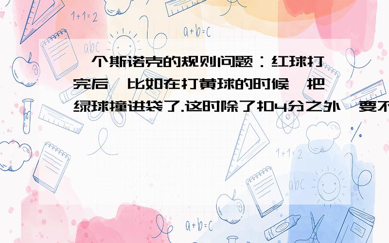 一个斯诺克的规则问题：红球打完后,比如在打黄球的时候,把绿球撞进袋了.这时除了扣4分之外,要不要把l