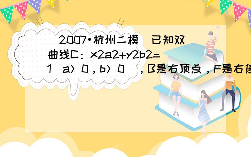 （2007•杭州二模）已知双曲线C：x2a2+y2b2=1（a＞0，b＞0），B是右顶点，F是右焦点，点A在x轴正半轴上