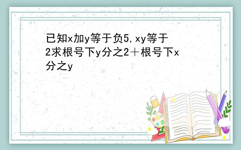 已知x加y等于负5,xy等于2求根号下y分之2＋根号下x分之y