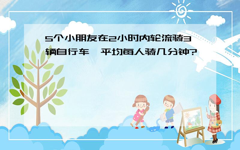 5个小朋友在2小时内轮流骑3辆自行车,平均每人骑几分钟?