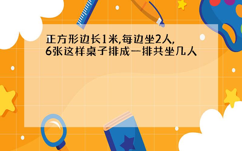 正方形边长1米,每边坐2人,6张这样桌子排成一排共坐几人