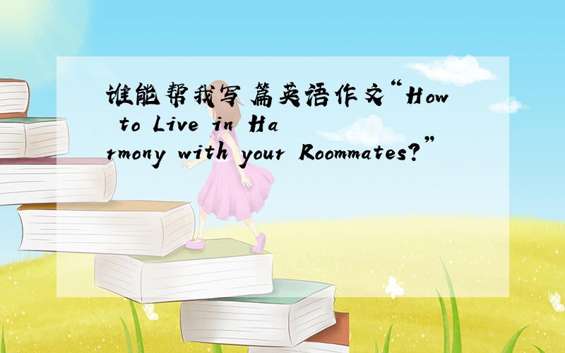 谁能帮我写篇英语作文“How to Live in Harmony with your Roommates?”