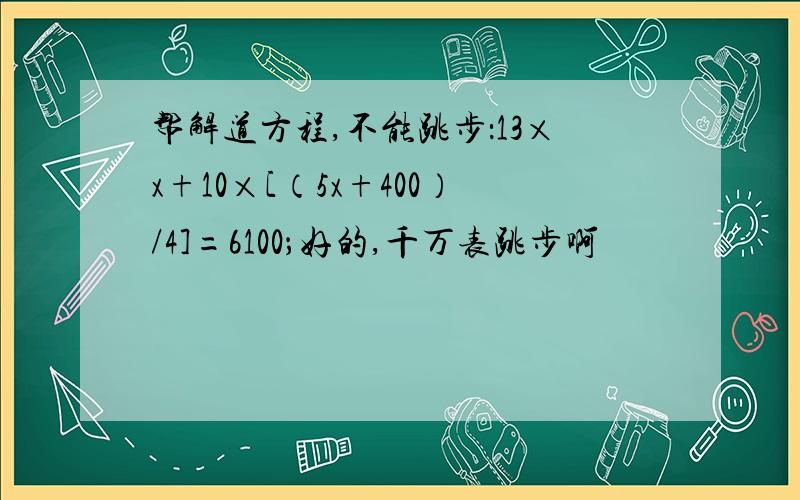 帮解道方程,不能跳步：13×x+10×[（5x+400）/4]=6100；好的,千万表跳步啊