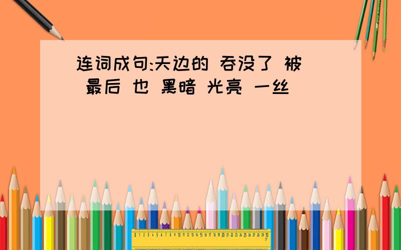 连词成句:天边的 吞没了 被 最后 也 黑暗 光亮 一丝