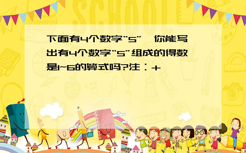 下面有4个数字“5”,你能写出有4个数字“5”组成的得数是1~6的算式吗?注：+、