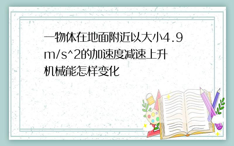 一物体在地面附近以大小4.9m/s^2的加速度减速上升 机械能怎样变化