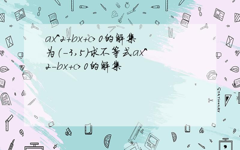 ax^2+bx+c>0的解集为（-3,5）求不等式ax^2-bx+c>0的解集