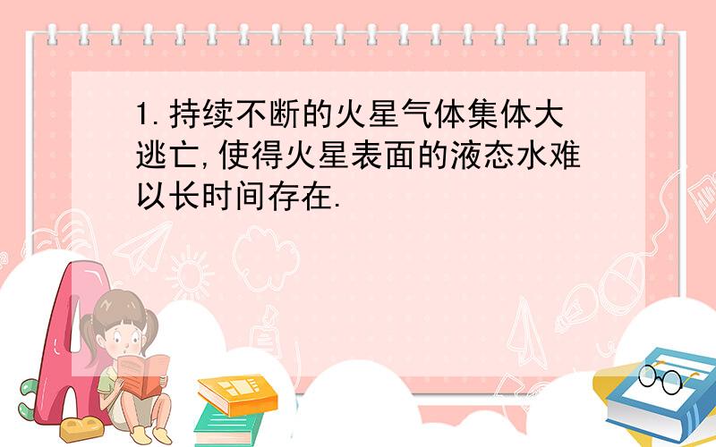 1.持续不断的火星气体集体大逃亡,使得火星表面的液态水难以长时间存在.