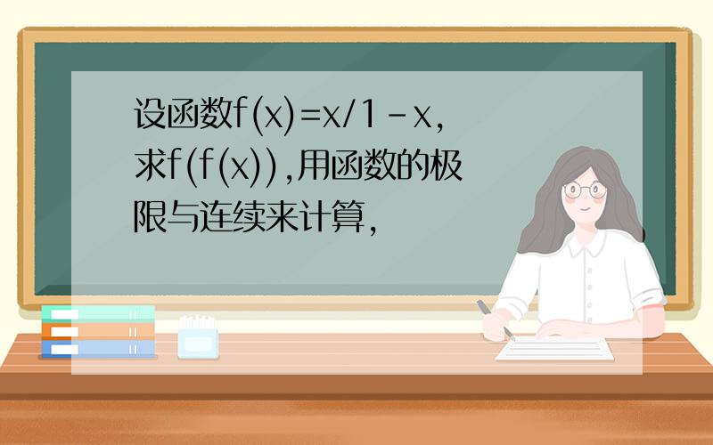 设函数f(x)=x/1-x,求f(f(x)),用函数的极限与连续来计算,