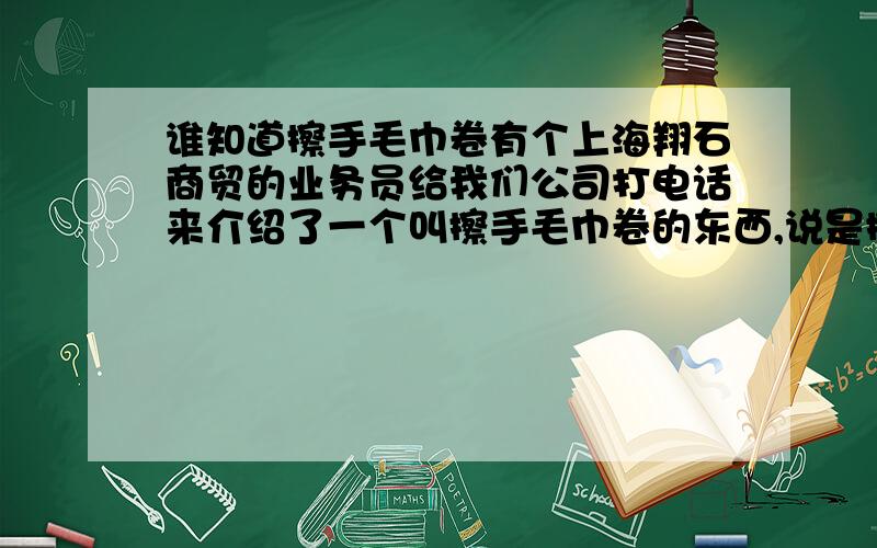 谁知道擦手毛巾卷有个上海翔石商贸的业务员给我们公司打电话来介绍了一个叫擦手毛巾卷的东西,说是擦手纸的替代品,既能环保又能