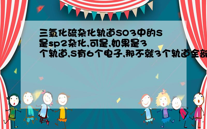 三氧化硫杂化轨道SO3中的S是sp2杂化,可是,如果是3个轨道,S有6个电子,那不就3个轨道全部满了吗?到底是怎样杂化的