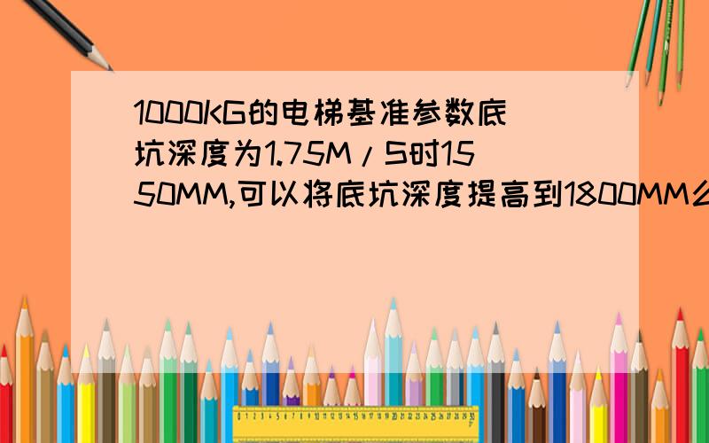 1000KG的电梯基准参数底坑深度为1.75M/S时1550MM,可以将底坑深度提高到1800MM么?提高深度有没影响?