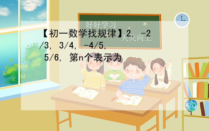 【初一数学找规律】2, -2/3, 3/4, -4/5, 5/6, 第n个表示为