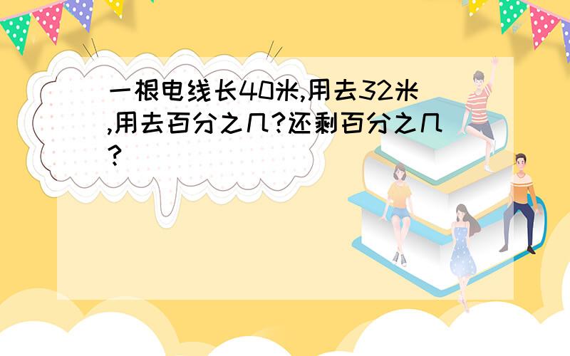 一根电线长40米,用去32米,用去百分之几?还剩百分之几?